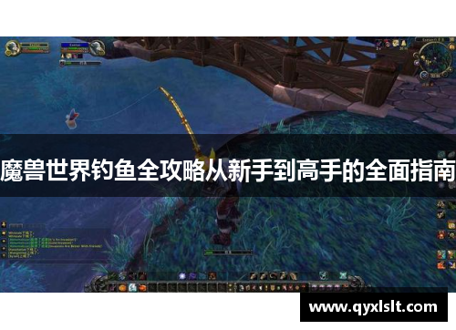 魔兽世界钓鱼全攻略从新手到高手的全面指南