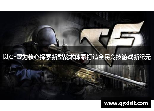以CF零为核心探索新型战术体系打造全民竞技游戏新纪元